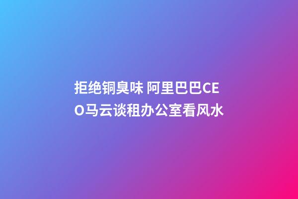 拒绝铜臭味 阿里巴巴CEO马云谈租办公室看风水